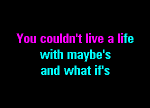You couldn't live a life

with mayhe's
and what if's