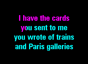 I have the cards
you sent to me

you wrote of trains
and Paris galleries