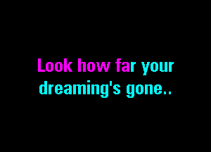 Look how far your

dreaming's gone..