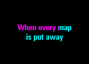 When every map

is put away