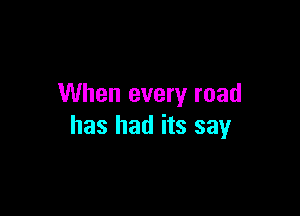 When every road

has had its say