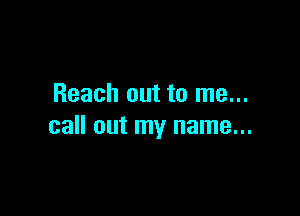 Reach out to me...

call out my name...