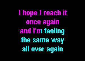 I hope I reach it
once again

and I'm feeling
the same way
all over again