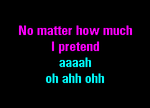 No matter how much
I pretend

aaaah
oh ahh ohh