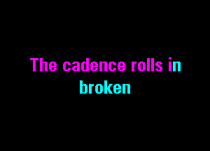 The cadence rolls in

broken