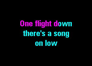 One flight down

there's a song
on low