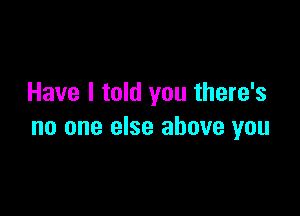 Have I told you there's

no one else above you