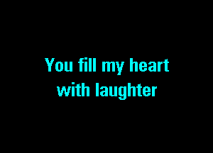 You fill my heart

with laughter