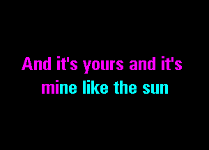 And it's yours and it's

mine like the sun