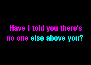 Have I told you there's

no one else above you?