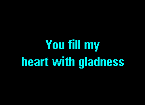 You fill my

heart with gladness