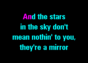 And the stars
in the sky don't

mean nothin' to you,
they're a mirror