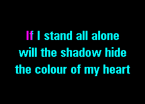 If I stand all alone

will the shadow hide
the colour of my heart