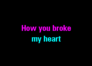 How you broke

my heart