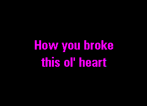 How you broke

this of heart