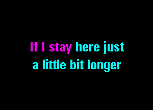 If I stay here iust

a little bit longer