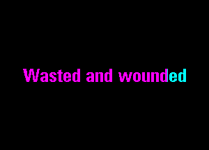 Wasted and wounded