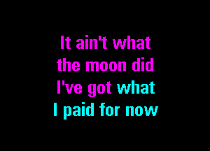 It ain't what
the moon did

I've got what
I paid for now