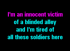 I'm an innocent victim
of a blinded alley

and I'm tired of
all these soldiers here