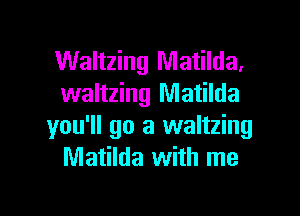 Waltzing Matilda.
waltzing Matilda

you'll go a waltzing
Matilda with me