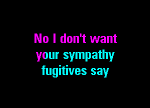 No I don't want

your sympathy
fugitives say