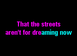 That the streets

aren't for dreaming now