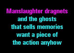 Manslaughter dragnets
and the ghosts
that sells memories
want a piece of
the action anyhow