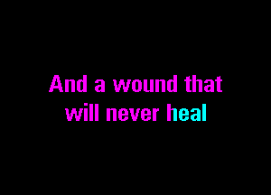 And a wound that

will never heal