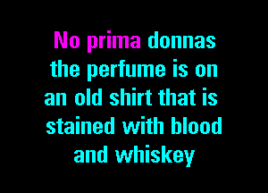 No prima donnas
the perfume is on

an old shirt that is
stained with blood
and whiskey
