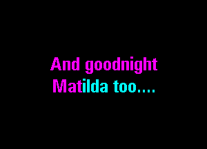 And goodnight

Matilda too....