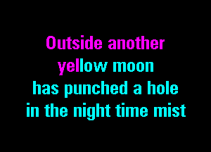 Outside another
yellow moon

has punched a hole
in the night time mist