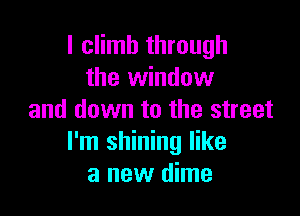 l climb through
the window

and down to the street
I'm shining like
a new dime