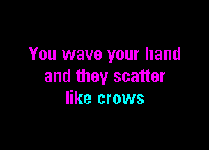 You wave your hand

and they scatter
like crows