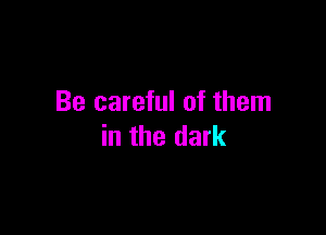 Be careful of them

in the dark