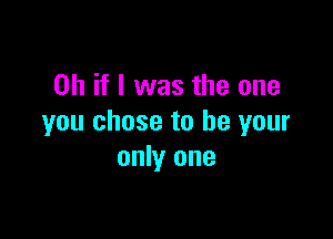Oh if I was the one

you chose to be your
only one