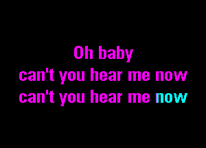 Oh baby

can't you hear me now
can't you hear me now