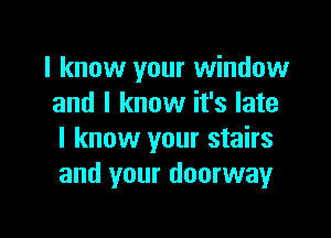 I know your window
and I know it's late

I know your stairs
and your doorway