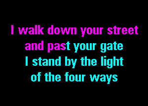I walk down your street
and past your gate

I stand by the light
of the four ways