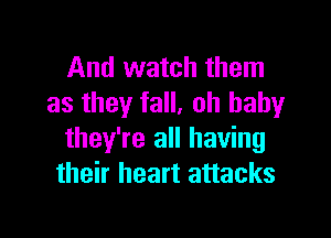And watch them
as they fall, oh baby

they're all having
their heart attacks