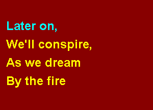 Later on,
We'll conspire,

As we dream
Bythefhe