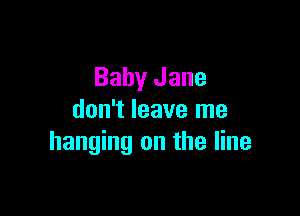 Baby Jane

don't leave me
hanging on the line