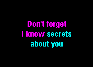 Don't forget

I know secrets
about you