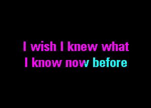 I wish I knew what

I know now before