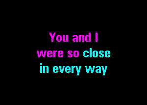You and I

were so close
in every way