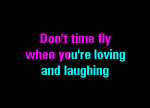 Don't time fly

when you're loving
and laughing