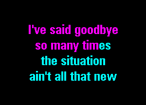 I've said goodbye
so many times

the situation
ain't all that new