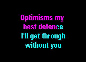 Optimisms my
best defence

I'll get through
without you