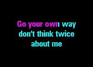 Go your own way

don't think twice
about me
