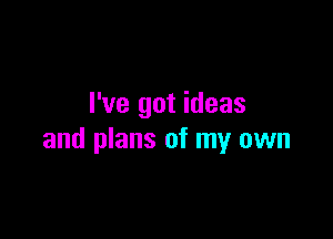 I've got ideas

and plans of my own