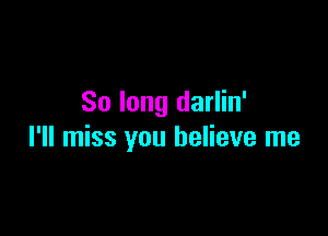 So long darlin'

I'll miss you believe me